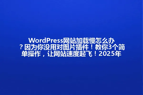 WordPress网站加载慢怎么办?因为你没用对图片插件!教你3个简单操作,让网站速度起飞!2025年 一