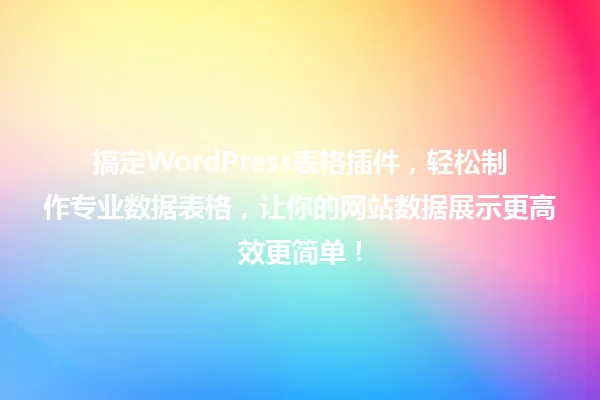 搞定WordPress表格插件，轻松制作专业数据表格，让你的网站数据展示更高效更简单！ 一