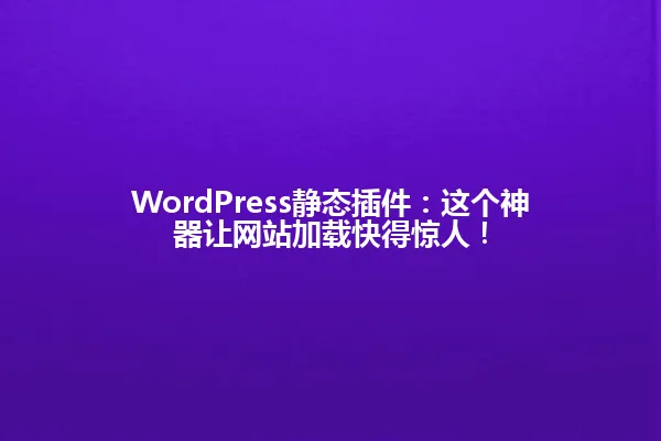 WordPress静态插件:这个神器让网站加载快得惊人! 一