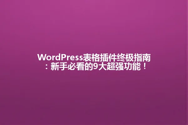 WordPress表格插件终极指南:新手必看的9大超强功能! 一