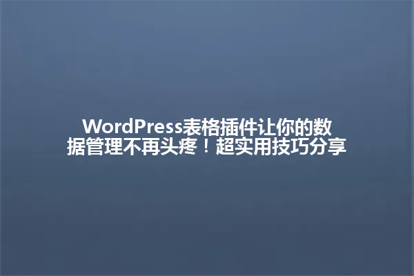 WordPress表格插件让你的数据管理不再头疼!超实用技巧分享 一