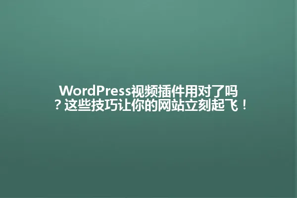 WordPress视频插件用对了吗?这些技巧让你的网站立刻起飞! 一