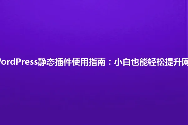 3天速成!WordPress静态插件使用指南:小白也能轻松提升网站加载速度。 一