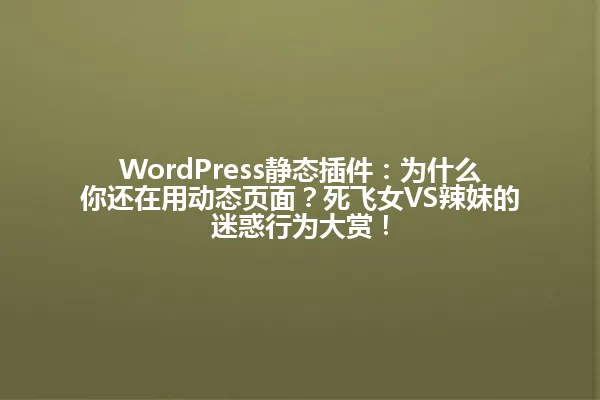 WordPress静态插件:为什么你还在用动态页面?死飞女VS辣妹的迷惑行为大赏! 一