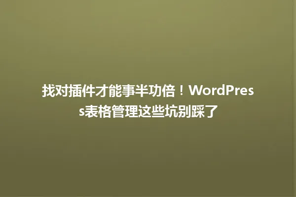 找对插件才能事半功倍!WordPress表格管理这些坑别踩了 一