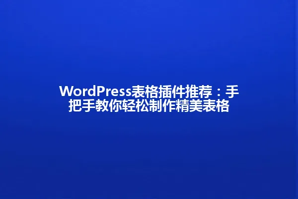 WordPress表格插件推荐：手把手教你轻松制作精美表格 一