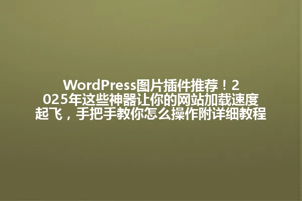WordPress图片插件推荐！2025年这些神器让你的网站加载速度起飞，手把手教你怎么操作附详细教程 一
