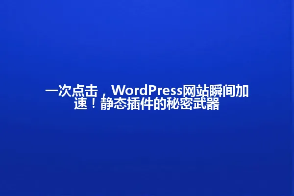 一次点击,WordPress网站瞬间加速!静态插件的秘密武器 一