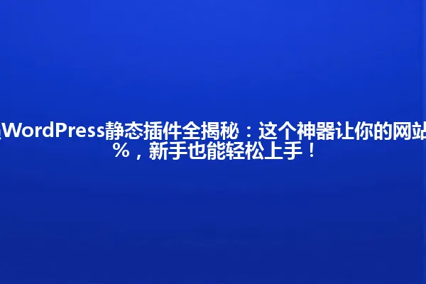2025年最强WordPress静态插件全揭秘：这个神器让你的网站瞬间提速90%，新手也能轻松上手！ 一