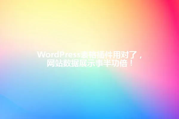 WordPress表格插件用对了，网站数据展示事半功倍！ 一