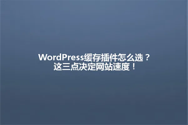 WordPress缓存插件怎么选?这三点决定网站速度! 一