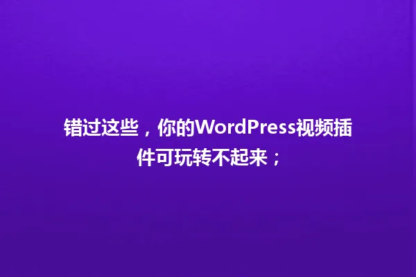 错过这些，你的WordPress视频插件可玩转不起来； 一