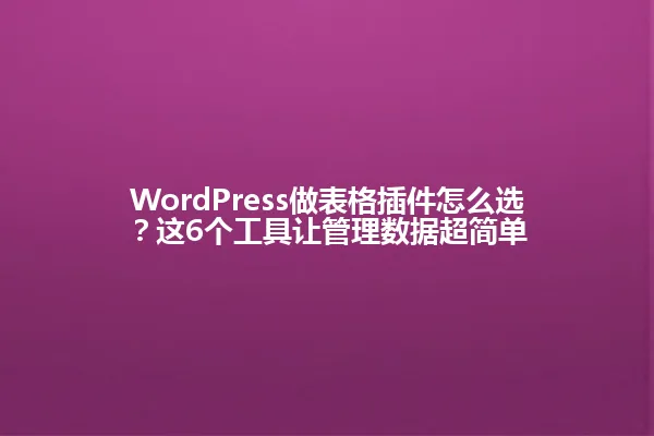 WordPress做表格插件怎么选?这6个工具让管理数据超简单 一