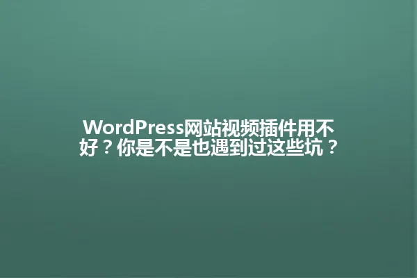 WordPress网站视频插件用不好?你是不是也遇到过这些坑? 一