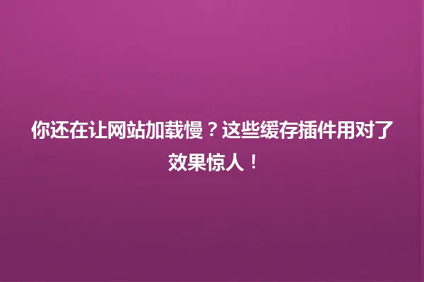 你还在让网站加载慢?这些缓存插件用对了效果惊人! 一