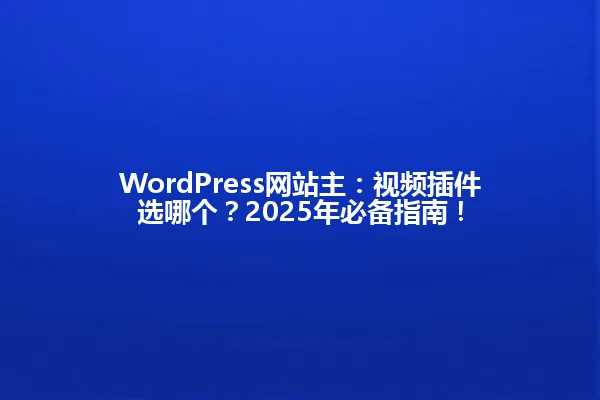 WordPress网站主:视频插件选哪个?2025年必备指南! 一