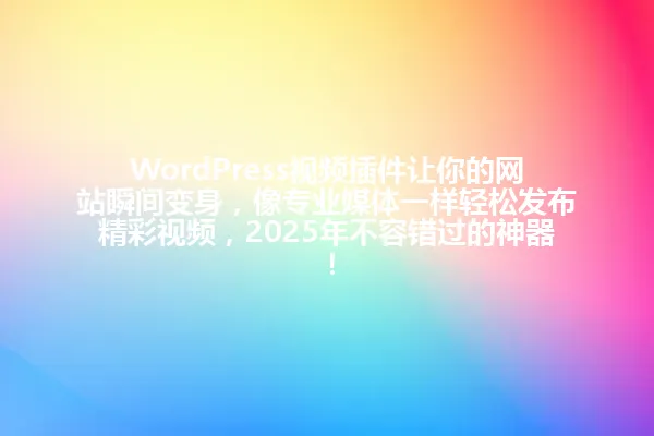 WordPress视频插件让你的网站瞬间变身，像专业媒体一样轻松发布精彩视频，2025年不容错过的神器！ 一