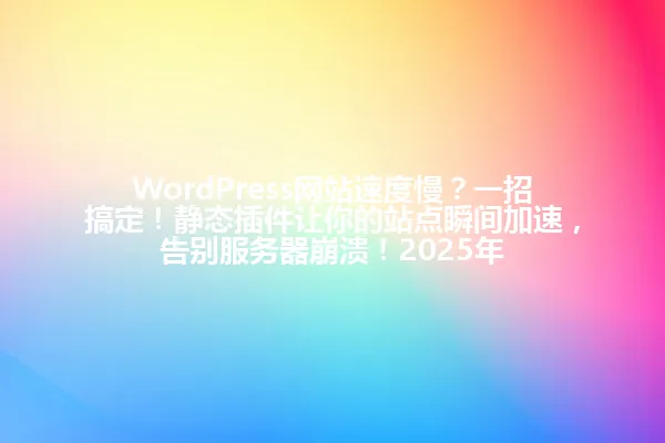 WordPress网站速度慢？一招搞定！静态插件让你的站点瞬间加速，告别服务器崩溃！2025年 一
