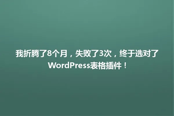 我折腾了8个月,失败了3次,终于选对了WordPress表格插件! 一