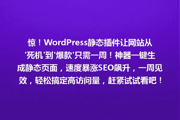 惊!WordPress静态插件让网站从'死机'到'爆款'只需一周!神器一键生成静态页面,速度暴涨SEO飙升,一周见效,轻松搞定高访问量,赶紧试试看吧! 一