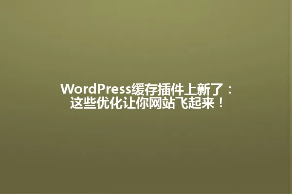 WordPress缓存插件上新了:这些优化让你网站飞起来! 一