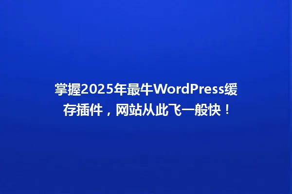 掌握2025年最牛WordPress缓存插件,网站从此飞一般快! 一