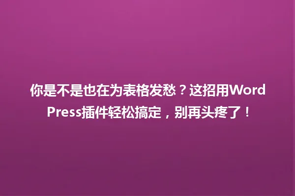 你是不是也在为表格发愁?这招用WordPress插件轻松搞定,别再头疼了! 一