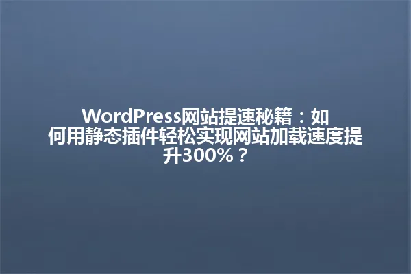 WordPress网站提速秘籍：如何用静态插件轻松实现网站加载速度提升300%？ 一