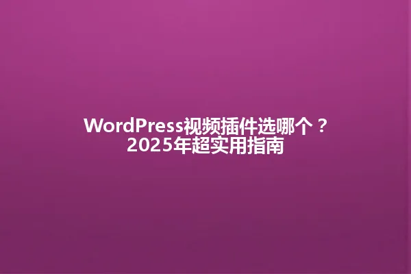WordPress视频插件选哪个?2025年超实用指南 一