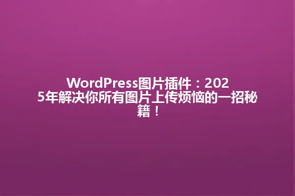WordPress图片插件:2025年解决你所有图片上传烦恼的一招秘籍! 一