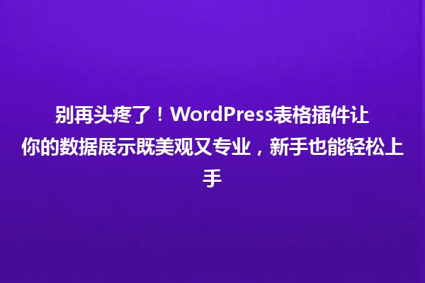 别再头疼了!WordPress表格插件让你的数据展示既美观又专业,新手也能轻松上手 一