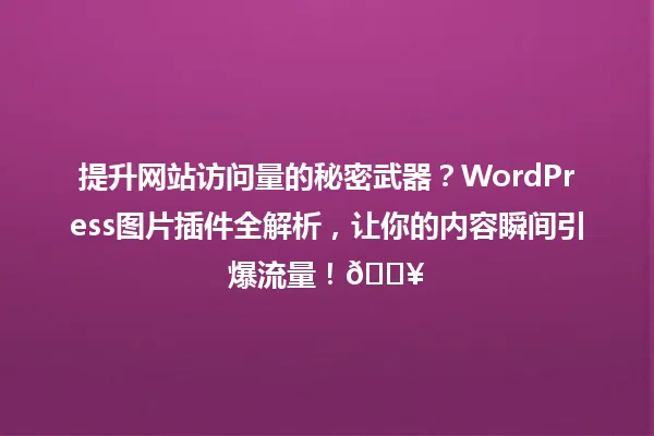提升网站访问量的秘密武器?WordPress图片插件全解析,让你的内容瞬间引爆流量!🔥 一