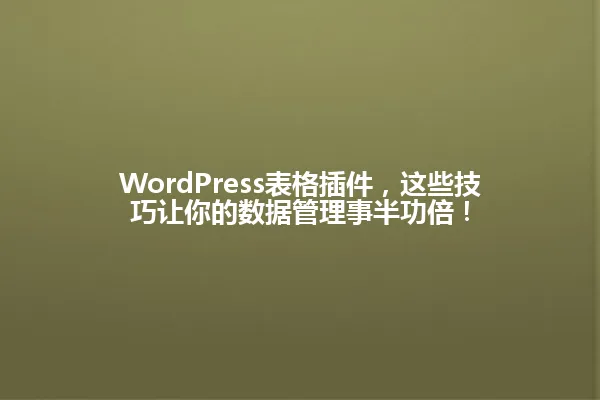 WordPress表格插件，这些技巧让你的数据管理事半功倍！ 一