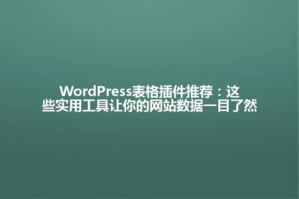 WordPress表格插件推荐:这些实用工具让你的网站数据一目了然 一
