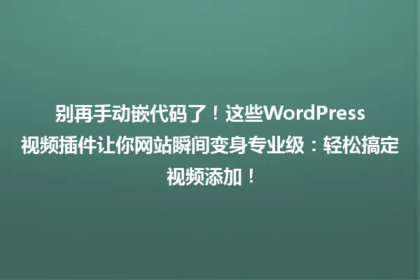 别再手动嵌代码了!这些WordPress视频插件让你网站瞬间变身专业级:轻松搞定视频添加! 一