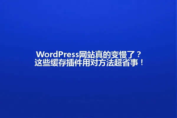 WordPress网站真的变慢了?这些缓存插件用对方法超省事! 一