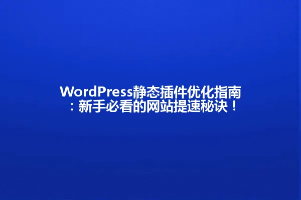 WordPress静态插件优化指南:新手必看的网站提速秘诀! 一