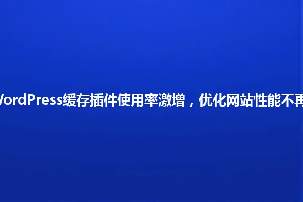 2025年WordPress缓存插件使用率激增,优化网站性能不再是小事儿 一