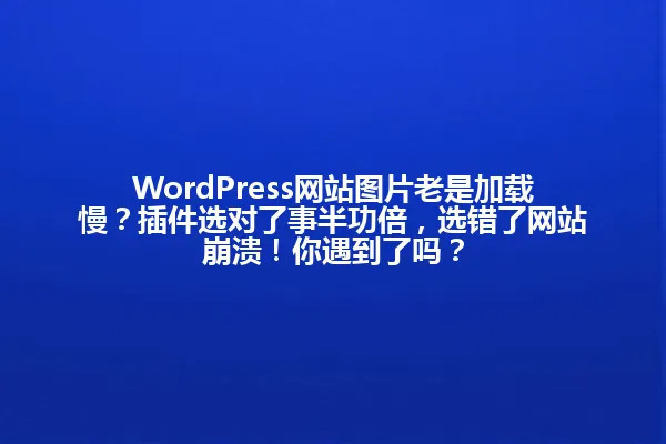 WordPress网站图片老是加载慢?插件选对了事半功倍,选错了网站崩溃!你遇到了吗? 一