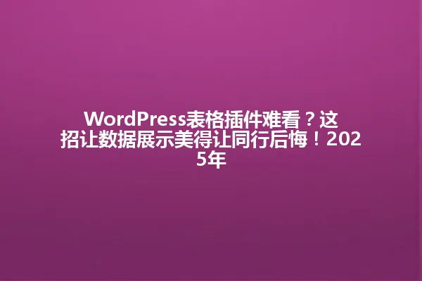 WordPress表格插件难看?这招让数据展示美得让同行后悔!2025年 一