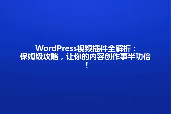 WordPress视频插件全解析:保姆级攻略,让你的内容创作事半功倍! 一