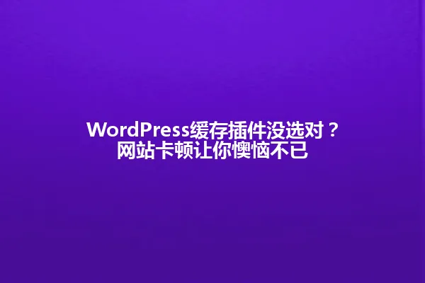 WordPress缓存插件没选对？网站卡顿让你懊恼不已 一