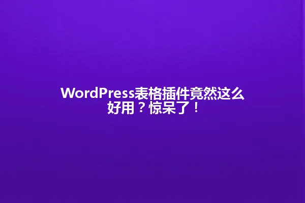 WordPress表格插件竟然这么好用？惊呆了！ 一