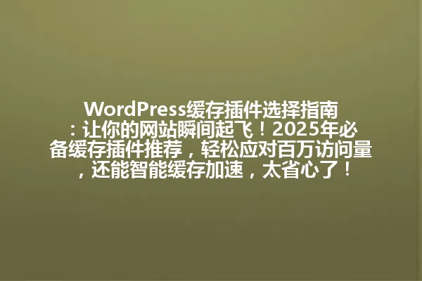 WordPress缓存插件选择指南:让你的网站瞬间起飞!2025年必备缓存插件推荐,轻松应对百万访问量,还能智能缓存加速,太省心了!
字数统计:78字节 一
