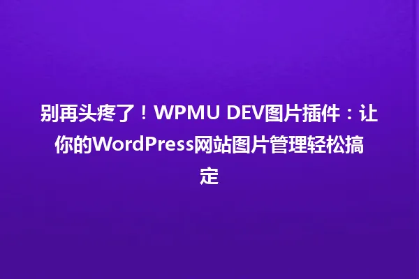 别再头疼了!WPMU DEV图片插件:让你的WordPress网站图片管理轻松搞定 一