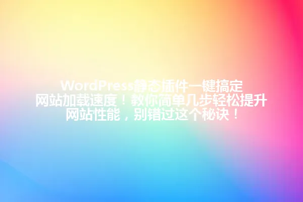 WordPress静态插件一键搞定网站加载速度！教你简单几步轻松提升网站性能，别错过这个秘诀！ 一