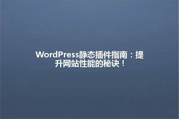 WordPress静态插件指南:提升网站性能的秘诀! 一
