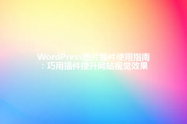 WordPress图片插件使用指南:巧用插件提升网站视觉效果 一