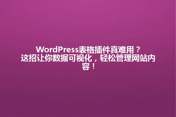 WordPress表格插件真难用？这招让你数据可视化，轻松管理网站内容！ 一