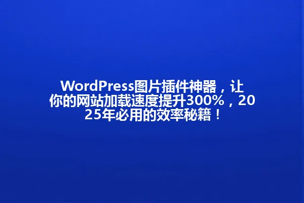 WordPress图片插件神器，让你的网站加载速度提升300%，2025年必用的效率秘籍！ 一